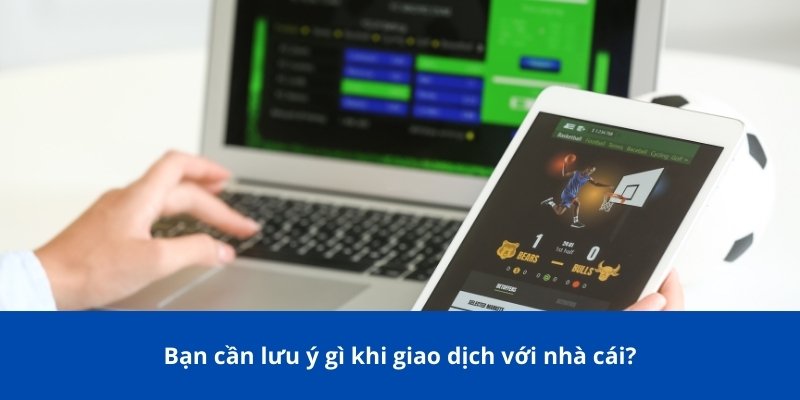 Bạn cần lưu ý gì khi giao dịch với nhà cái?