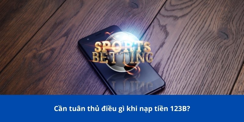 Cần tuân thủ điều gì khi nạp tiền 123B?